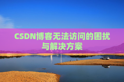 CSDN博客无法访问的困扰与解决方案 CSDN博客无法访问的困扰与解决方案